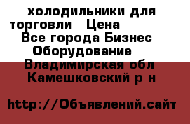 холодильники для торговли › Цена ­ 13 000 - Все города Бизнес » Оборудование   . Владимирская обл.,Камешковский р-н